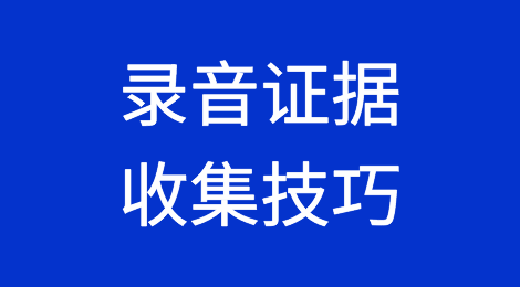 老律师告诉你：收集录音证据想合法有效的十个技巧！