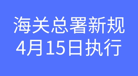 外贸人注意！海关总署关于修改部分规章的决定！4月15日起施行