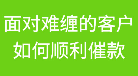 面对这几种难缠的客户，如何顺利催款？？？