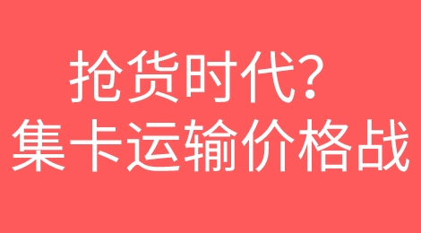 订单下滑30%-40%，进入“抢货时代”！集卡运输开启“价格战”！