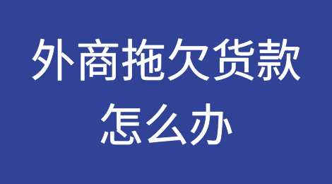 外贸企业遇到外商拖欠货款怎么办？
