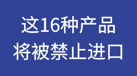 注意！12月31日起，这16种产品将被禁止进口