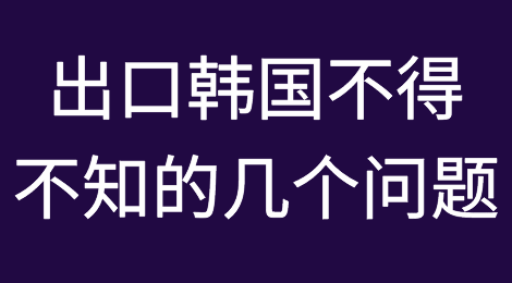 出口韩国不得不知的几个问题