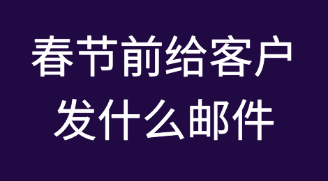过春节前，你知道要给客户，发些什么邮件吗？