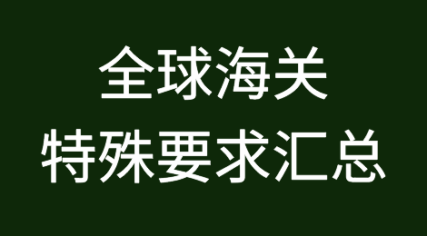 外贸人福音！全球海关特殊要求汇总看这里！