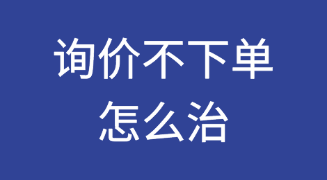 对一次次询价不下单的客户，该怎么治他？