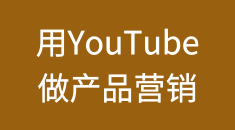 如何用YouTube做产品营销？老外列出7种粗暴有效的策略