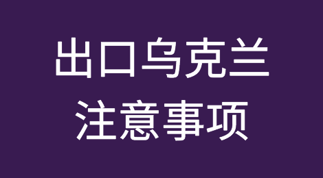 出口各国注意事项——​乌克兰