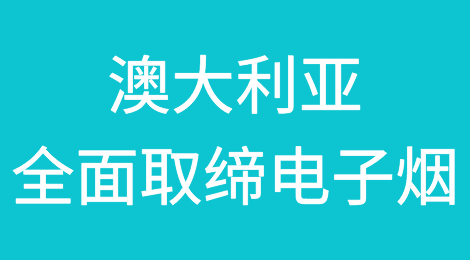 澳大利亚宣布将全面取缔电子烟，停止进口非处方电子烟，出口商注意