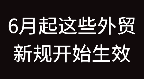 6月起，这些外贸新规开始生效实施！