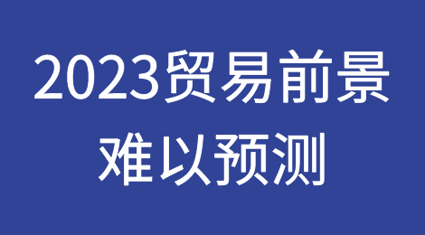 2023贸易前景！难以预测！