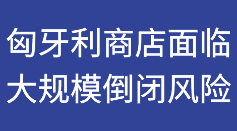 匈牙利商店面临大规模倒闭的风险