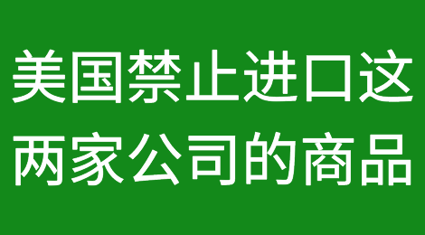 美国突然宣布：禁止从这两家中国公司进口产品