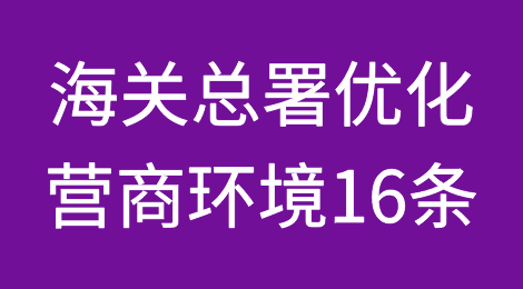 重磅！海关总署推出优化营商环境16条