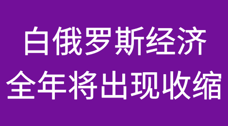 白俄罗斯经济因对俄罗斯的依赖被削弱，全年将出现收缩
