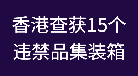 创走私纪录！香港查获15个违禁品集装箱，市值约1.915亿美元！物流公司遭殃