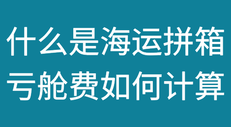 什么是“海运拼箱"和 "亏舱费”？亏舱费用如何计算？