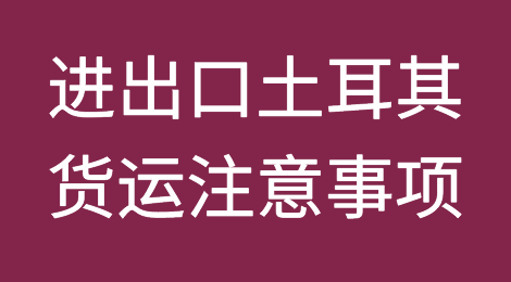 进出口土耳其货运，这些注意事项要谨记！