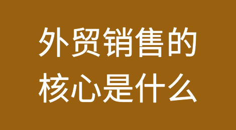 外贸干货：外贸销售的核心是什么？