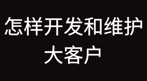 怎样开发和维护大客户呢？