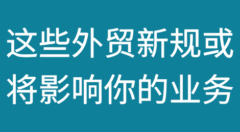 今天起，这些外贸新规或将影响你的业务！