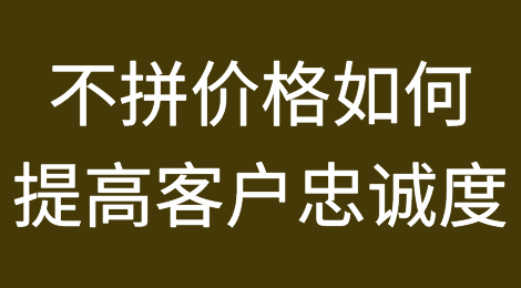 不拼价格，教你五招提高客户忠诚度！