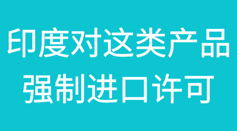 立即生效！刚刚，印度突然宣布：对这类产品实施强制进口许可