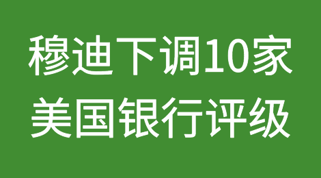 穆迪下调10家美国银行评级，并将一些大银行列入降级观察名单