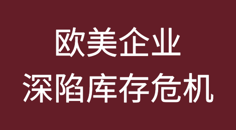 深陷库存危机！欧美企业的苦日子还有得熬