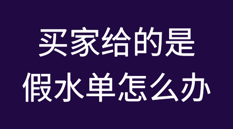 如何判断买家给的是不是假水单？发现是假水单怎么办？