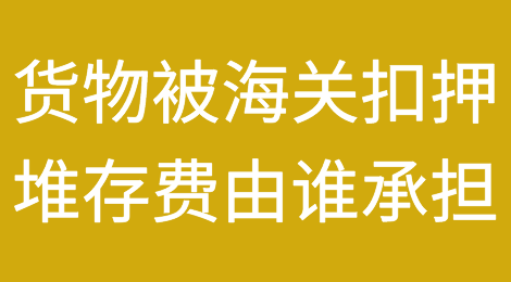 货物被海关扣押期间产生的堆存费用应由谁承担？
