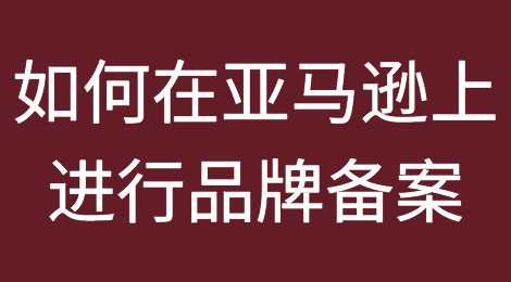 如何在亚马逊上进行品牌备案？