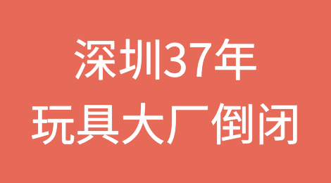 深圳37年玩具大厂倒闭！老板连夜跑路