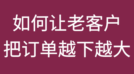 如何让老客户把订单越下越大？她这样使得订单增长30%！