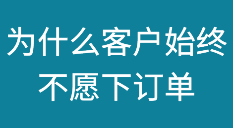 聊的很好的客户，就是不愿意下订单，为什么？