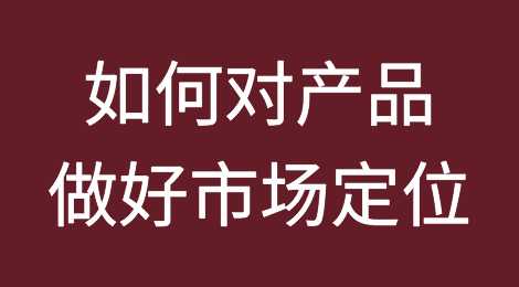 想提升获客效果？先要做好产品的市场分析及定位