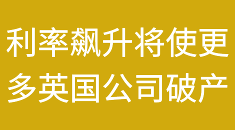 报告称利率飙升将使更多英国公司面临破产风险