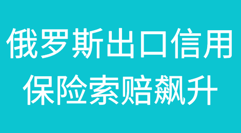 俄罗斯出口信用保险索赔申请飙升700%，市场转向欧洲和北美