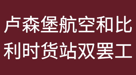 ​卢森堡航空和比利时货站双双罢工！航班减少空运价格大涨！时效将受影响......