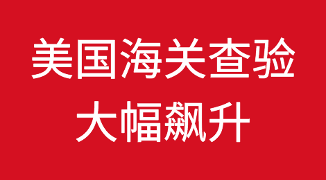 美国海关查验大幅飙升，瞒报、低报和侵权成严查重点