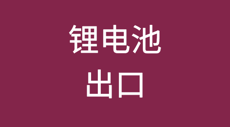 锂电池出口：报关及空运、海运、公路运输要求一览