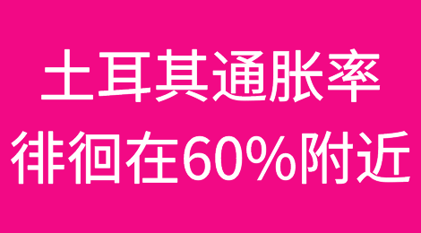 土耳其政策转向后通胀率徘徊在60%附近