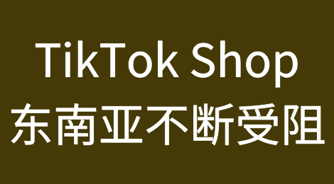 连锁反应？TikTok Shop 在东南亚不断受阻