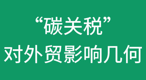 全球首个“碳关税”本月正式实施，对外贸影响几何？