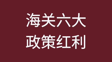政策解读：海关六大“高含金量”政策红利