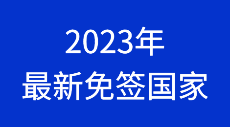 想出国开发客户、参加展会，不知道哪些国家面前？快来看看2023年最新免签国家吧
