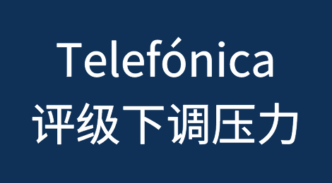 西班牙电信公司（Telefónica）面临评级下调和压力