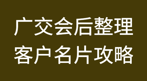 参加广交会，我们拿到客户名片的目的是什么？如何高效利用