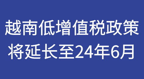 越南增值税降低政策将延长至2024年6月：助力经济发展，改革税收制度