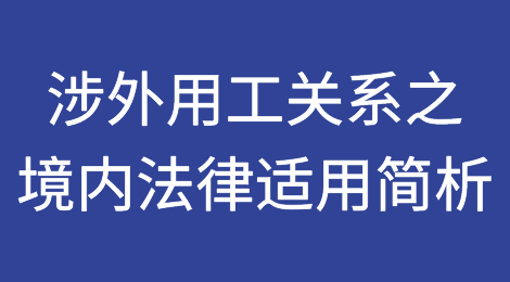 跨境用工安排，适用中国法还是外国法？——涉外用工关系之境内法律适用简析